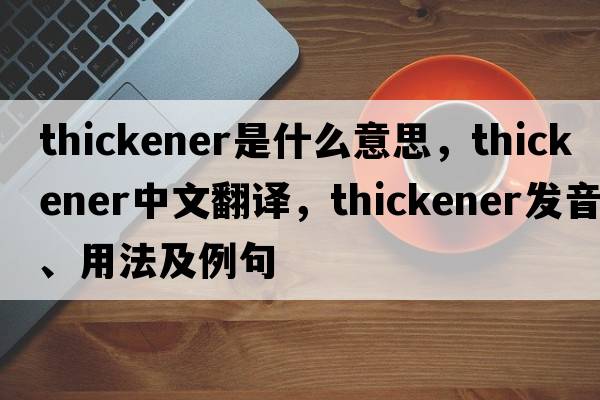 thickener是什么意思，thickener中文翻譯，thickener發(fā)音、用法及例句
