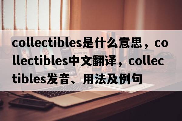 collectibles是什么意思，collectibles中文翻譯，collectibles發(fā)音、用法及例句