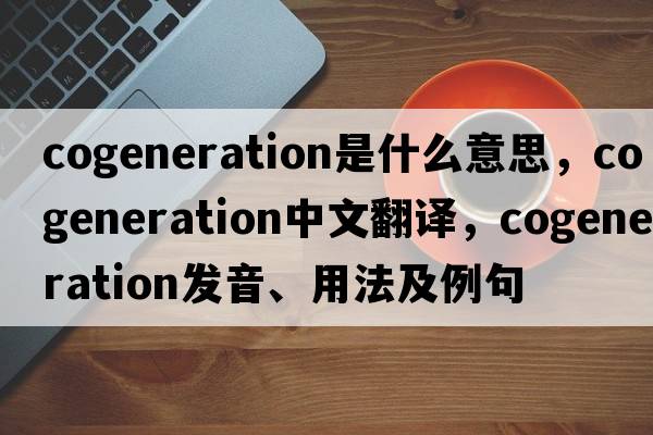 cogeneration是什么意思，cogeneration中文翻譯，cogeneration發(fā)音、用法及例句