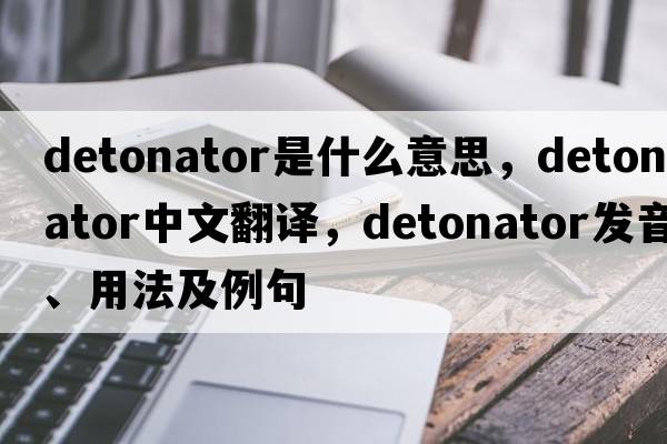 detonator是什么意思，detonator中文翻譯，detonator發(fā)音、用法及例句