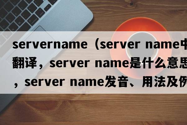 servername（server name中文翻譯，server name是什么意思，server name發(fā)音、用法及例句）