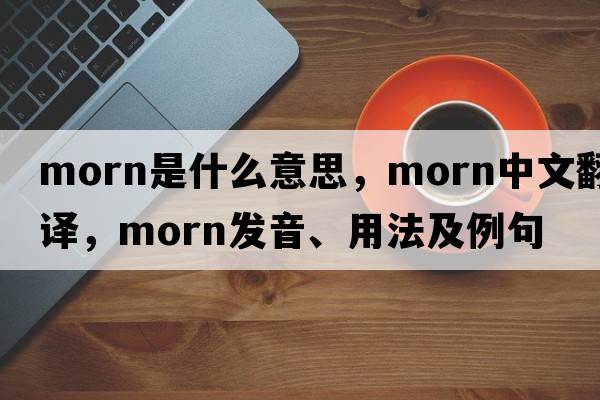 morn是什么意思，morn中文翻譯，morn發(fā)音、用法及例句