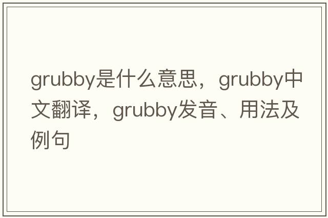 grubby是什么意思，grubby中文翻譯，grubby發(fā)音、用法及例句