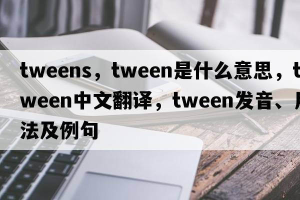 tweens，tween是什么意思，tween中文翻譯，tween發(fā)音、用法及例句