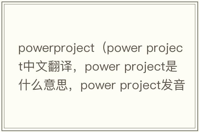 powerproject（power project中文翻譯，power project是什么意思，power project發(fā)音、用法及例句）