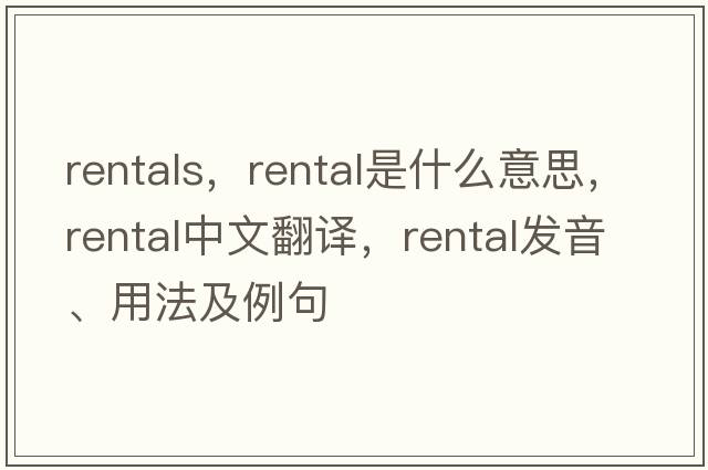 rentals，rental是什么意思，rental中文翻譯，rental發(fā)音、用法及例句