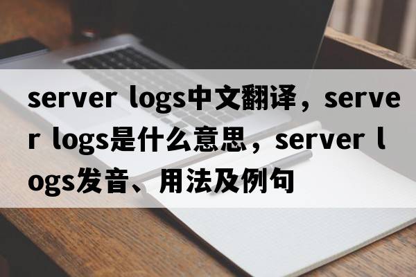 server logs中文翻譯，server logs是什么意思，server logs發(fā)音、用法及例句