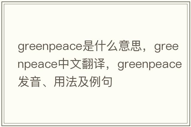 greenpeace是什么意思，greenpeace中文翻譯，greenpeace發(fā)音、用法及例句