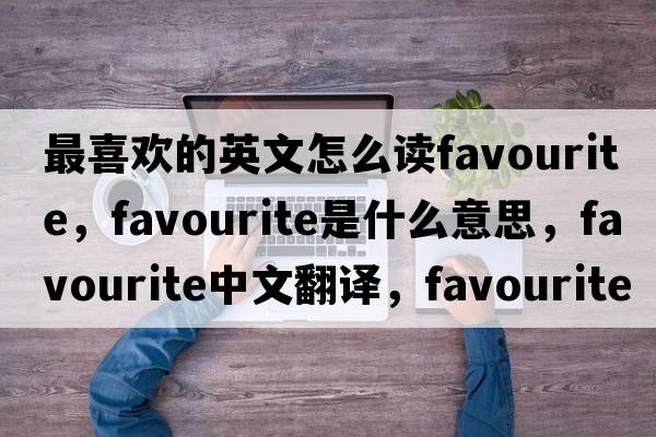 最喜歡的英文怎么讀favourite，favourite是什么意思，favourite中文翻譯，favourite發(fā)音、用法及例句