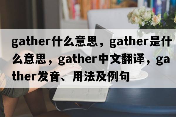 gather什么意思，gather是什么意思，gather中文翻譯，gather發(fā)音、用法及例句