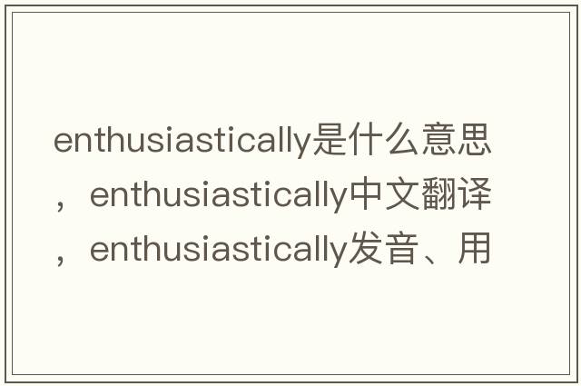 enthusiastically是什么意思，enthusiastically中文翻譯，enthusiastically發(fā)音、用法及例句