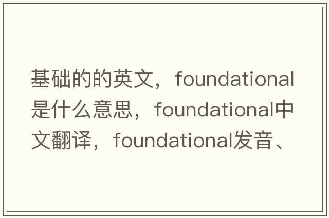 基礎(chǔ)的的英文，foundational是什么意思，foundational中文翻譯，foundational發(fā)音、用法及例句