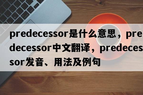 predecessor是什么意思，predecessor中文翻譯，predecessor發(fā)音、用法及例句