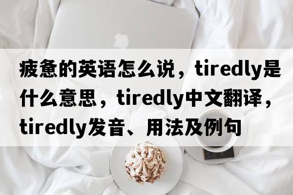 疲憊的英語怎么說，tiredly是什么意思，tiredly中文翻譯，tiredly發(fā)音、用法及例句
