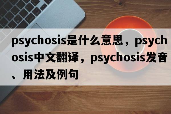 psychosis是什么意思，psychosis中文翻譯，psychosis發(fā)音、用法及例句
