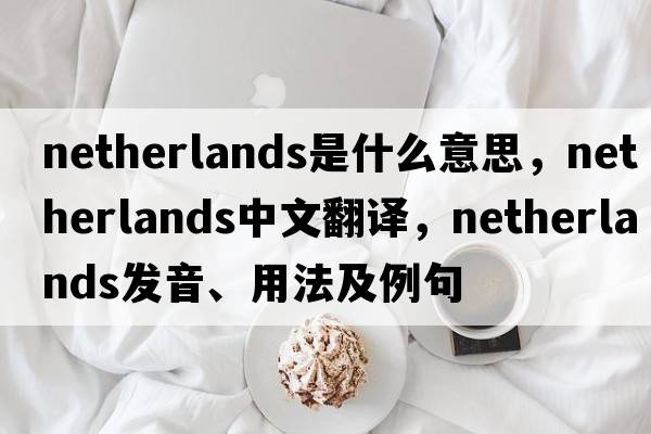 Netherlands是什么意思，Netherlands中文翻譯，Netherlands發(fā)音、用法及例句