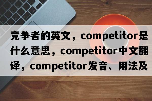 競(jìng)爭(zhēng)者的英文，competitor是什么意思，competitor中文翻譯，competitor發(fā)音、用法及例句