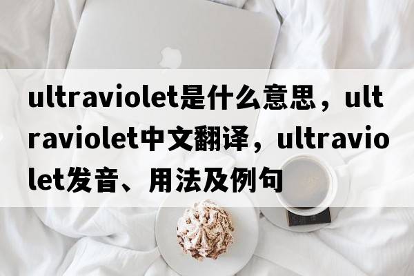 ultraviolet是什么意思，ultraviolet中文翻譯，ultraviolet發(fā)音、用法及例句
