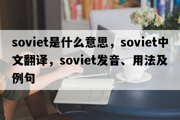 Soviet是什么意思，Soviet中文翻譯，Soviet發(fā)音、用法及例句