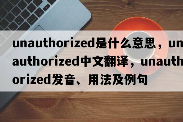unauthorized是什么意思，unauthorized中文翻譯，unauthorized發(fā)音、用法及例句