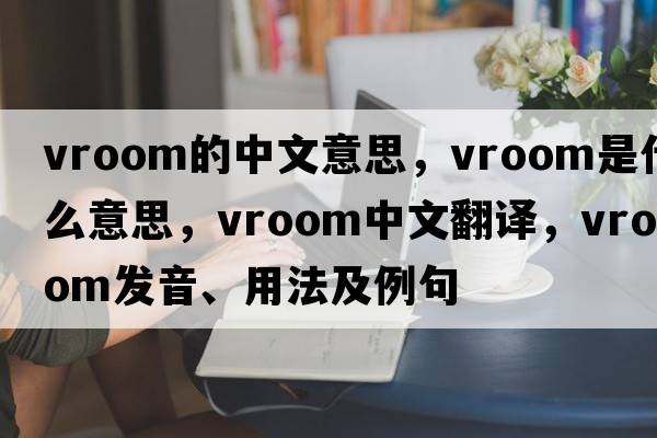 vroom的中文意思，vroom是什么意思，vroom中文翻譯，vroom發(fā)音、用法及例句