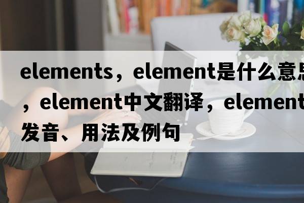 elements，element是什么意思，element中文翻譯，element發(fā)音、用法及例句