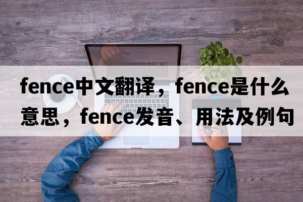 fence中文翻譯，fence是什么意思，fence發(fā)音、用法及例句