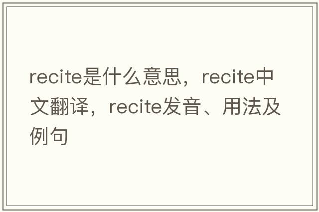 recite是什么意思，recite中文翻譯，recite發(fā)音、用法及例句