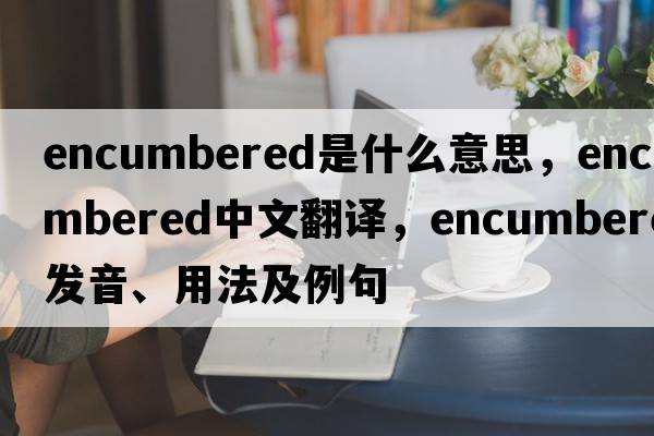 encumbered是什么意思，encumbered中文翻譯，encumbered發(fā)音、用法及例句