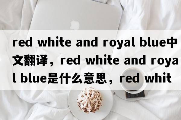 red white and royal blue中文翻譯，red white and royal blue是什么意思，red white and royal blue發(fā)音、用法及例句