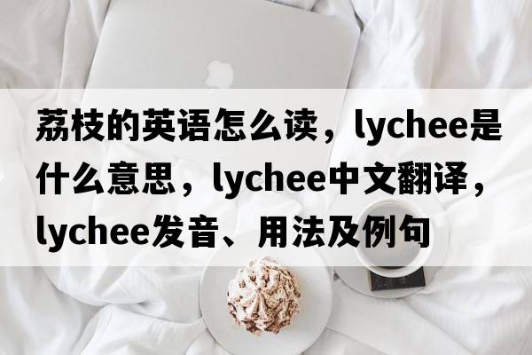 荔枝的英語怎么讀，lychee是什么意思，lychee中文翻譯，lychee發(fā)音、用法及例句