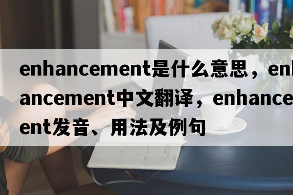 enhancement是什么意思，enhancement中文翻譯，enhancement發(fā)音、用法及例句