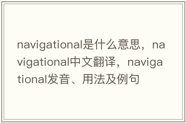 navigational是什么意思，navigational中文翻譯，navigational發(fā)音、用法及例句