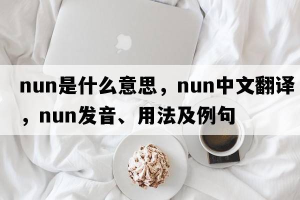 nun是什么意思，nun中文翻譯，nun發(fā)音、用法及例句