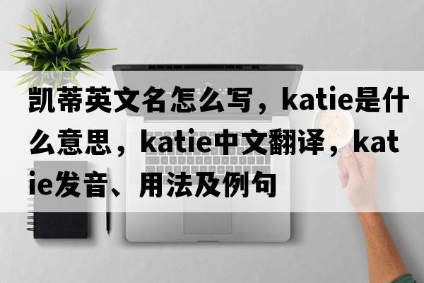 凱蒂英文名怎么寫，katie是什么意思，katie中文翻譯，katie發(fā)音、用法及例句