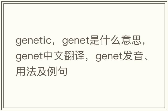 genetic，genet是什么意思，genet中文翻譯，genet發(fā)音、用法及例句