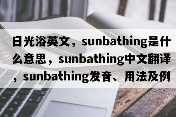 日光浴英文，sunbathing是什么意思，sunbathing中文翻譯，sunbathing發(fā)音、用法及例句