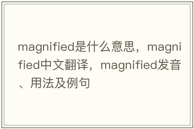 magnified是什么意思，magnified中文翻譯，magnified發(fā)音、用法及例句