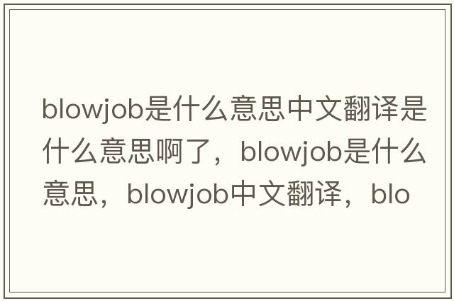 blowjob是什么意思中文翻譯是什么意思啊了，blowjob是什么意思，blowjob中文翻譯，blowjob發(fā)音、用法及例句