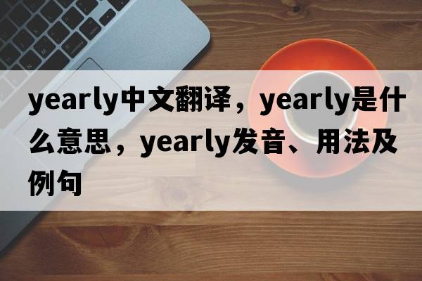 yearly中文翻譯，yearly是什么意思，yearly發(fā)音、用法及例句