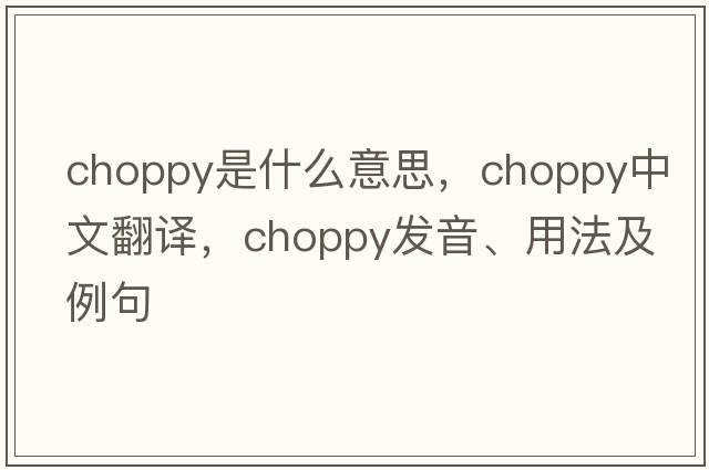 choppy是什么意思，choppy中文翻譯，choppy發(fā)音、用法及例句
