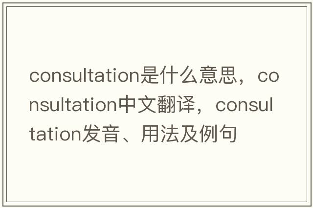 consultation是什么意思，consultation中文翻譯，consultation發(fā)音、用法及例句