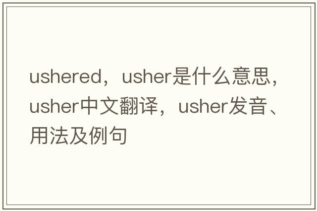 ushered，usher是什么意思，usher中文翻譯，usher發(fā)音、用法及例句