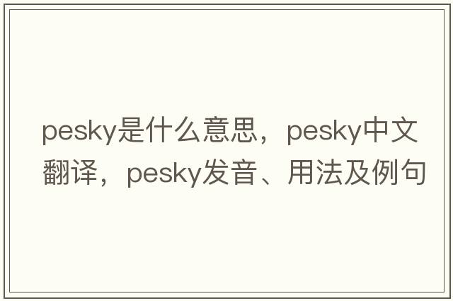 pesky是什么意思，pesky中文翻譯，pesky發(fā)音、用法及例句
