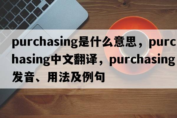 purchasing是什么意思，purchasing中文翻譯，purchasing發(fā)音、用法及例句