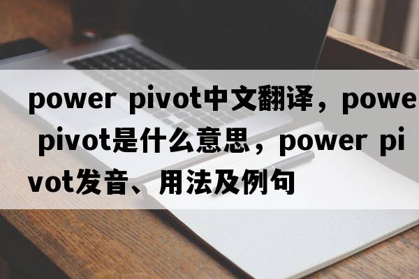 power pivot中文翻譯，power pivot是什么意思，power pivot發(fā)音、用法及例句