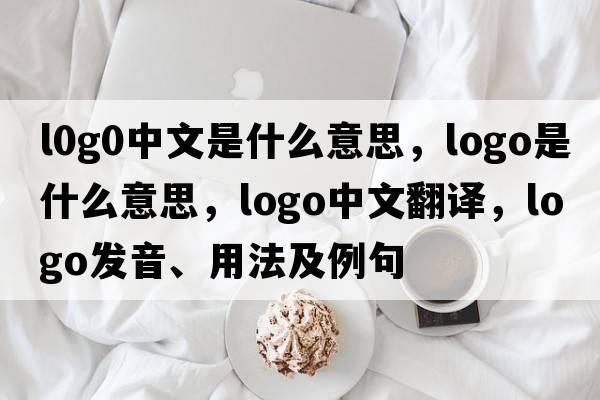 l0g0中文是什么意思，logo是什么意思，logo中文翻譯，logo發(fā)音、用法及例句