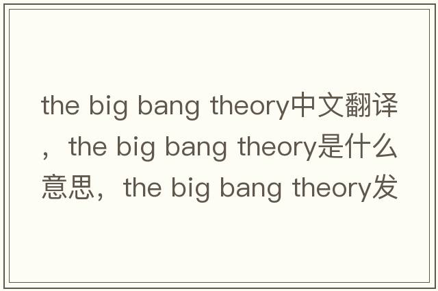 the big bang theory中文翻譯，the big bang theory是什么意思，the big bang theory發(fā)音、用法及例句