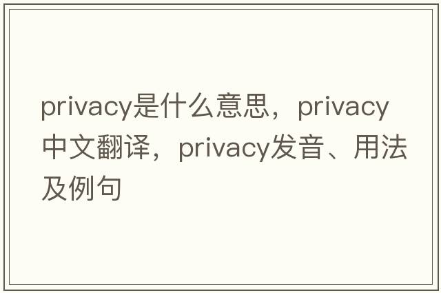 privacy是什么意思，privacy中文翻譯，privacy發(fā)音、用法及例句