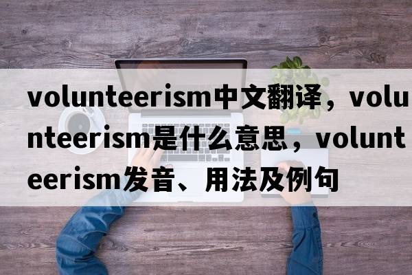 volunteerism中文翻譯，volunteerism是什么意思，volunteerism發(fā)音、用法及例句